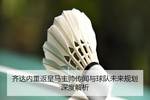 齐达内重返皇马主帅传闻与球队未来规划深度解析