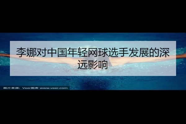 李娜对中国年轻网球选手发展的深远影响 | QMH